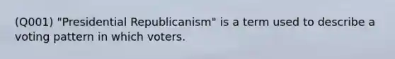 (Q001) "Presidential Republicanism" is a term used to describe a voting pattern in which voters.