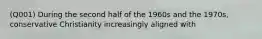 (Q001) During the second half of the 1960s and the 1970s, conservative Christianity increasingly aligned with