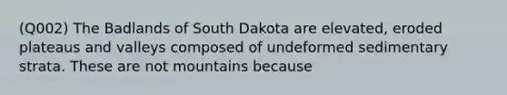 (Q002) The Badlands of South Dakota are elevated, eroded plateaus and valleys composed of undeformed sedimentary strata. These are not mountains because