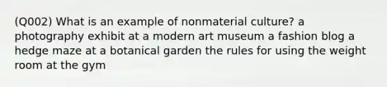 (Q002) What is an example of nonmaterial culture? a photography exhibit at a modern art museum a fashion blog a hedge maze at a botanical garden the rules for using the weight room at the gym