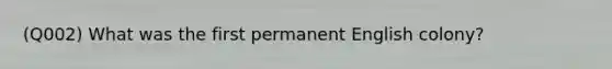 (Q002) What was the first permanent English colony?