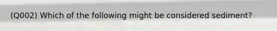 (Q002) Which of the following might be considered sediment?