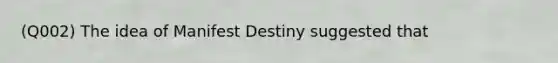 (Q002) The idea of Manifest Destiny suggested that