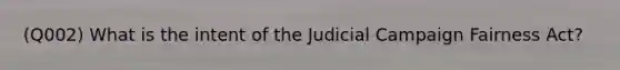 (Q002) What is the intent of the Judicial Campaign Fairness Act?