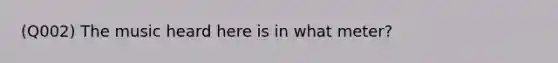 (Q002) The music heard here is in what meter?
