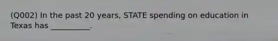 (Q002) In the past 20 years, STATE spending on education in Texas has __________.