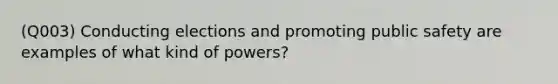 (Q003) Conducting elections and promoting public safety are examples of what kind of powers?