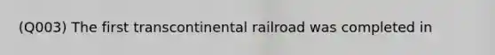 (Q003) The first transcontinental railroad was completed in