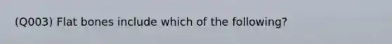 (Q003) Flat bones include which of the following?