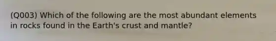 (Q003) Which of the following are the most abundant elements in rocks found in the Earth's crust and mantle?