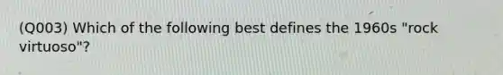 (Q003) Which of the following best defines the 1960s "rock virtuoso"?