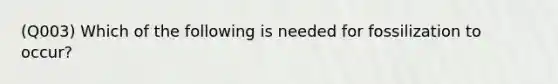 (Q003) Which of the following is needed for fossilization to occur?