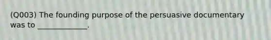 (Q003) The founding purpose of the persuasive documentary was to _____________.