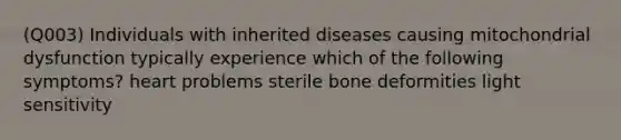 (Q003) Individuals with inherited diseases causing mitochondrial dysfunction typically experience which of the following symptoms? heart problems sterile bone deformities light sensitivity