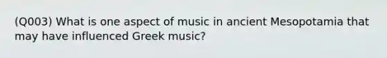 (Q003) What is one aspect of music in ancient Mesopotamia that may have influenced Greek music?