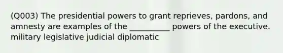 (Q003) The presidential powers to grant reprieves, pardons, and amnesty are examples of the __________ powers of the executive. military legislative judicial diplomatic