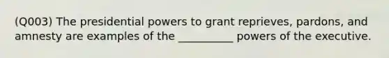 (Q003) The presidential powers to grant reprieves, pardons, and amnesty are examples of the __________ powers of the executive.