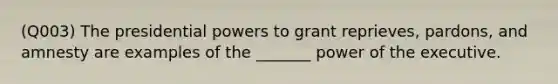 (Q003) The presidential powers to grant reprieves, pardons, and amnesty are examples of the _______ power of the executive.