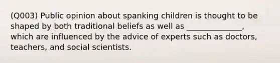 (Q003) Public opinion about spanking children is thought to be shaped by both traditional beliefs as well as ______________, which are influenced by the advice of experts such as doctors, teachers, and social scientists.