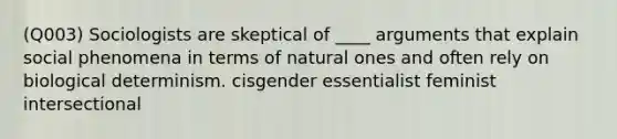 (Q003) Sociologists are skeptical of ____ arguments that explain social phenomena in terms of natural ones and often rely on biological determinism. cisgender essentialist feminist intersectional