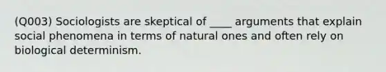 (Q003) Sociologists are skeptical of ____ arguments that explain social phenomena in terms of natural ones and often rely on biological determinism.