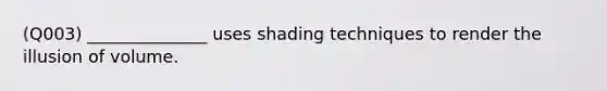 (Q003) ______________ uses shading techniques to render the illusion of volume.