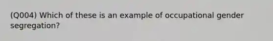 (Q004) Which of these is an example of occupational gender segregation?