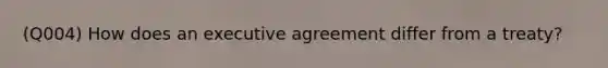 (Q004) How does an executive agreement differ from a treaty?