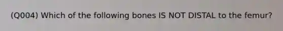 (Q004) Which of the following bones IS NOT DISTAL to the femur?