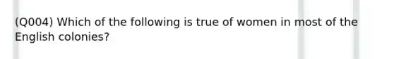 (Q004) Which of the following is true of women in most of the English colonies?