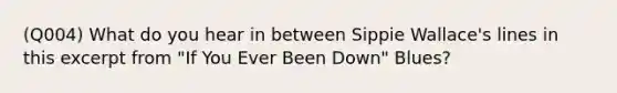 (Q004) What do you hear in between Sippie Wallace's lines in this excerpt from "If You Ever Been Down" Blues?