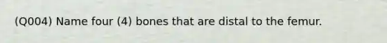 (Q004) Name four (4) bones that are distal to the femur.