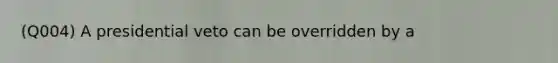 (Q004) A presidential veto can be overridden by a