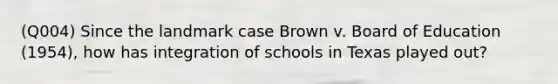 (Q004) Since the landmark case Brown v. Board of Education (1954), how has integration of schools in Texas played out?