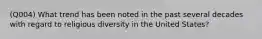 (Q004) What trend has been noted in the past several decades with regard to religious diversity in the United States?