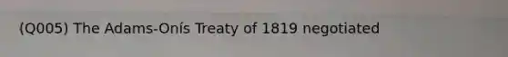 (Q005) The Adams-Onís Treaty of 1819 negotiated