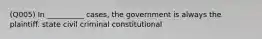 (Q005) In __________ cases, the government is always the plaintiff. state civil criminal constitutional