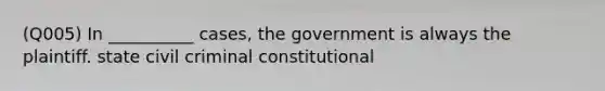 (Q005) In __________ cases, the government is always the plaintiff. state civil criminal constitutional