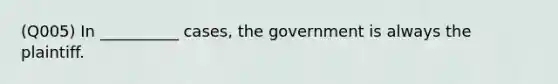 (Q005) In __________ cases, the government is always the plaintiff.