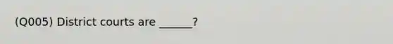 (Q005) District courts are ______?