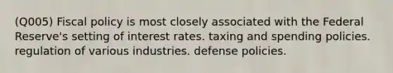 (Q005) Fiscal policy is most closely associated with the Federal Reserve's setting of interest rates. taxing and spending policies. regulation of various industries. defense policies.