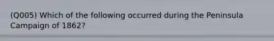 (Q005) Which of the following occurred during the Peninsula Campaign of 1862?