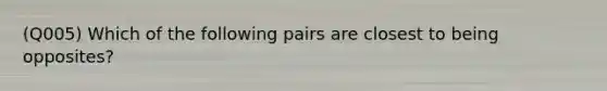 (Q005) Which of the following pairs are closest to being opposites?