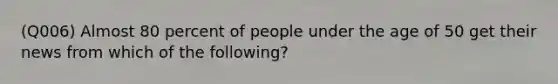 (Q006) Almost 80 percent of people under the age of 50 get their news from which of the following?