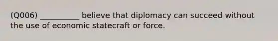 (Q006) __________ believe that diplomacy can succeed without the use of economic statecraft or force.