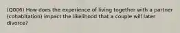 (Q006) How does the experience of living together with a partner (cohabitation) impact the likelihood that a couple will later divorce?