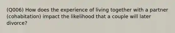 (Q006) How does the experience of living together with a partner (cohabitation) impact the likelihood that a couple will later divorce?