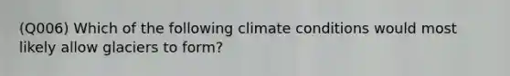 (Q006) Which of the following climate conditions would most likely allow glaciers to form?