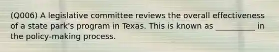 (Q006) A legislative committee reviews the overall effectiveness of a state park's program in Texas. This is known as __________ in the policy-making process.