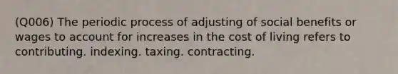 (Q006) The periodic process of adjusting of social benefits or wages to account for increases in the cost of living refers to contributing. indexing. taxing. contracting.